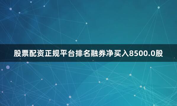 股票配资正规平台排名融券净买入8500.0股