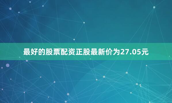 最好的股票配资正股最新价为27.05元