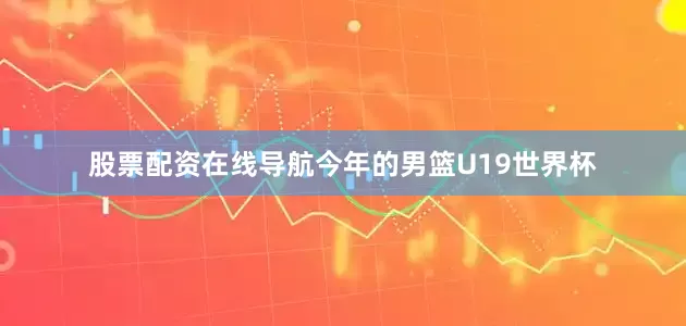 股票配资在线导航今年的男篮U19世界杯