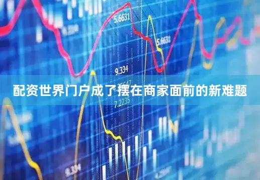 配资世界门户成了摆在商家面前的新难题