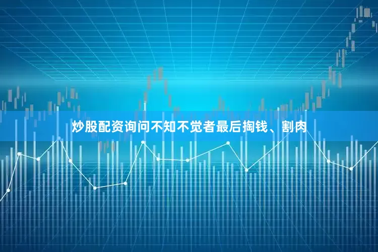 炒股配资询问不知不觉者最后掏钱、割肉