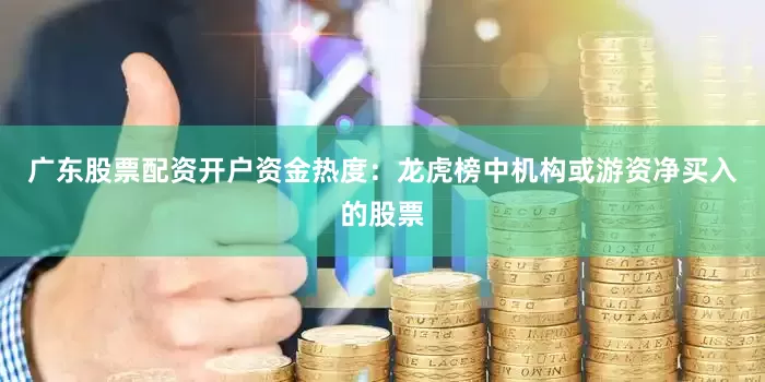 广东股票配资开户资金热度：龙虎榜中机构或游资净买入的股票