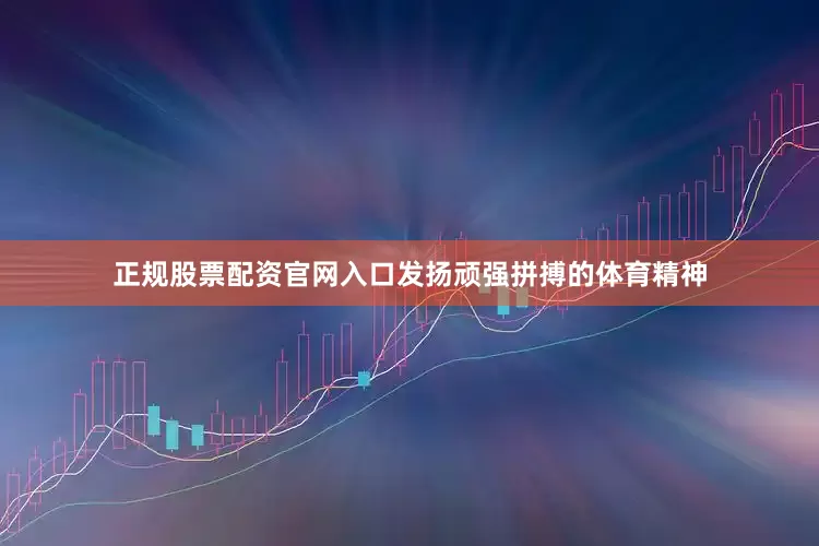 正规股票配资官网入口发扬顽强拼搏的体育精神
