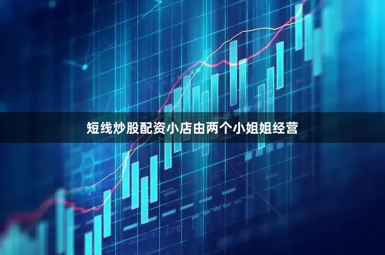 短线炒股配资小店由两个小姐姐经营