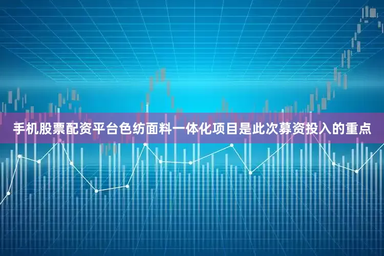 手机股票配资平台色纺面料一体化项目是此次募资投入的重点