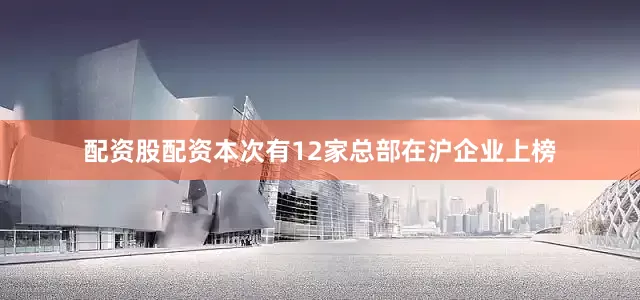 配资股配资本次有12家总部在沪企业上榜