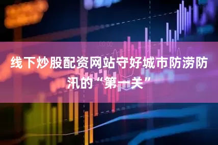 线下炒股配资网站守好城市防涝防汛的“第一关”
