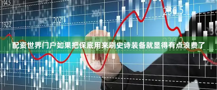配资世界门户如果把保底用来刷史诗装备就显得有点浪费了