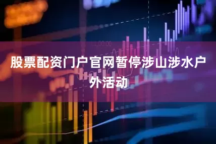 股票配资门户官网暂停涉山涉水户外活动