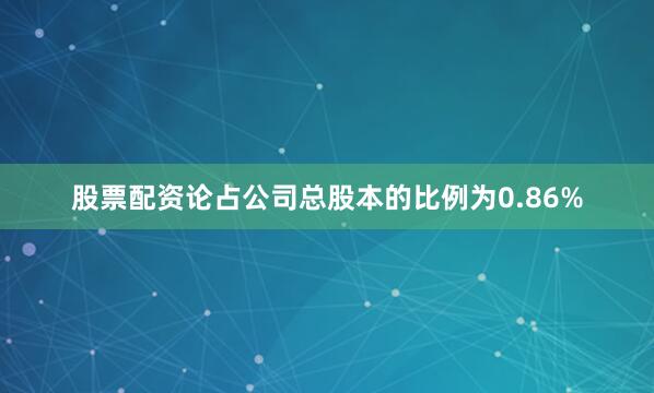 股票配资论占公司总股本的比例为0.86%