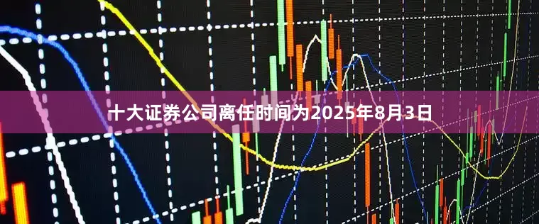 十大证券公司离任时间为2025年8月3日