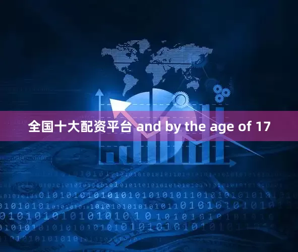 全国十大配资平台 and by the age of 17