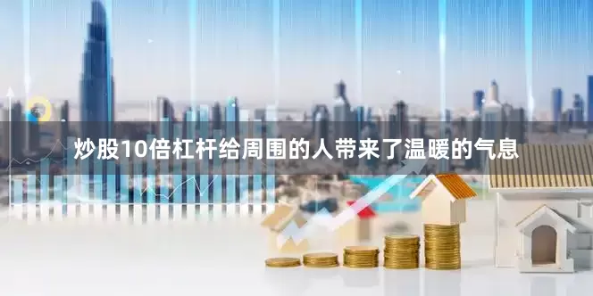 炒股10倍杠杆给周围的人带来了温暖的气息